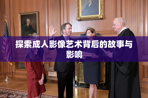 探索成人影像艺术背后的故事与影响