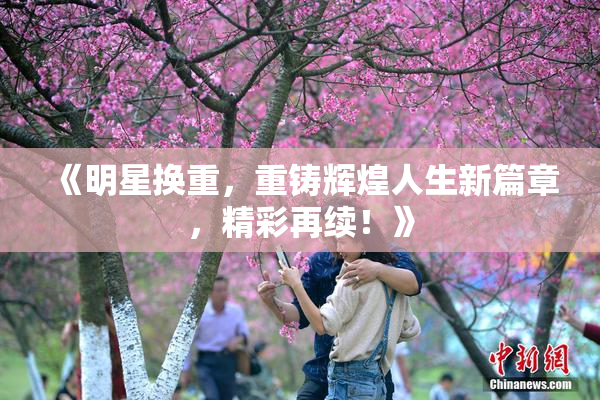 《明星换重，重铸辉煌人生新篇章，精彩再续！》