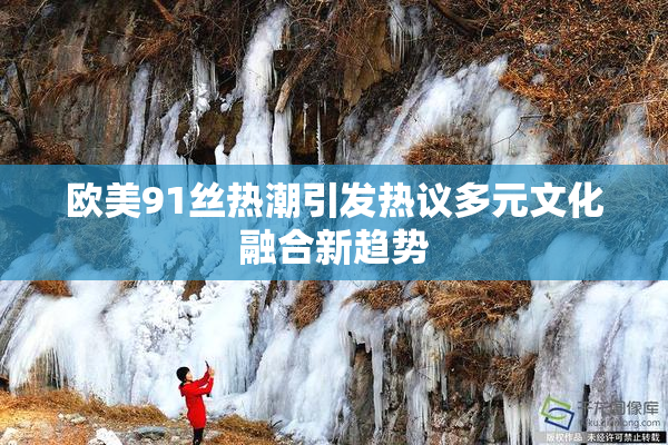 欧美91丝热潮引发热议多元文化融合新趋势
