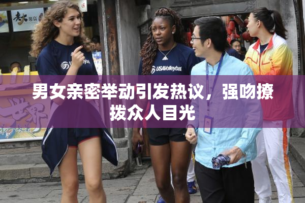 男女亲密举动引发热议，强吻撩拨众人目光