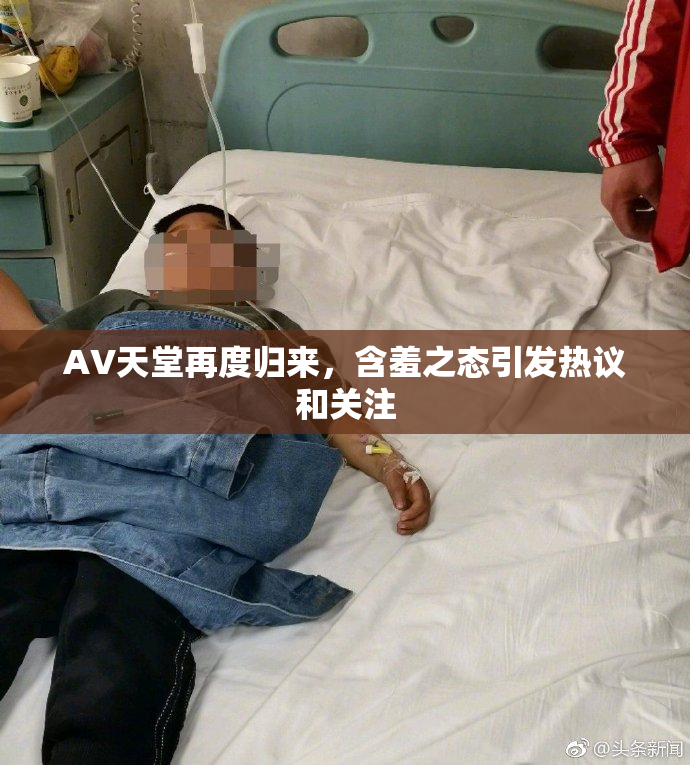 AV天堂再度归来，含羞之态引发热议和关注