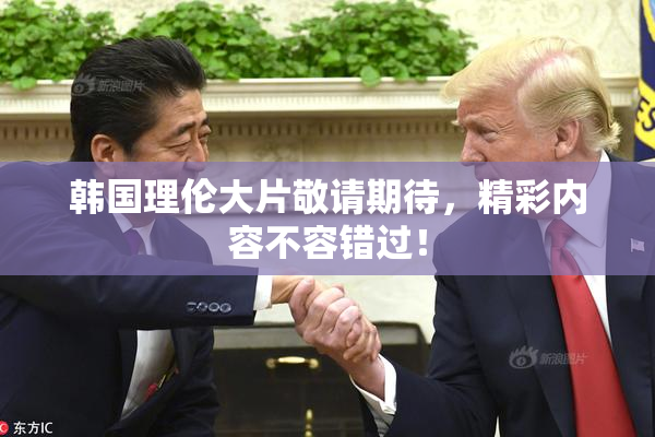 韩国理伦大片敬请期待，精彩内容不容错过！