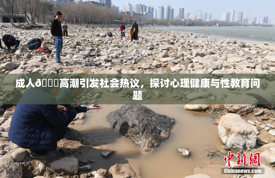 成人🔞高潮引发社会热议，探讨心理健康与性教育问题