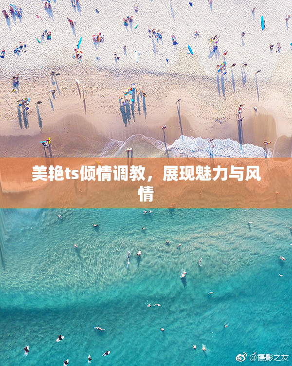 美艳ts倾情调教，展现魅力与风情
