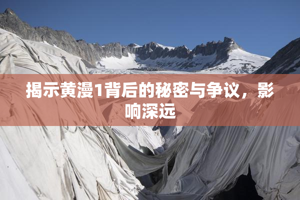 揭示黄漫1背后的秘密与争议，影响深远