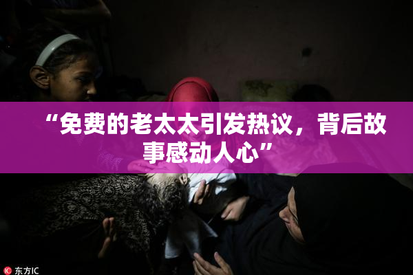 “免费的老太太引发热议，背后故事感动人心”