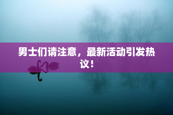 男士们请注意，最新活动引发热议！