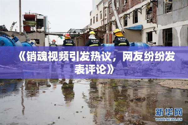 《销魂视频引发热议，网友纷纷发表评论》