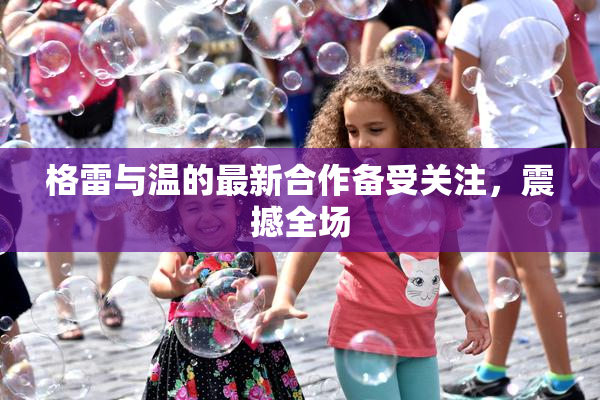 格雷与温的最新合作备受关注，震撼全场