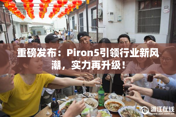 重磅发布：Piron5引领行业新风潮，实力再升级！