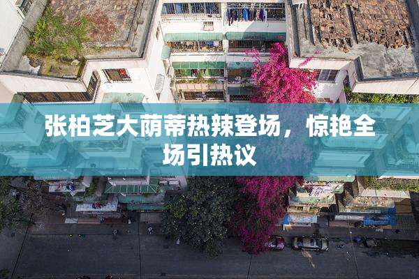 张柏芝大荫蒂热辣登场，惊艳全场引热议