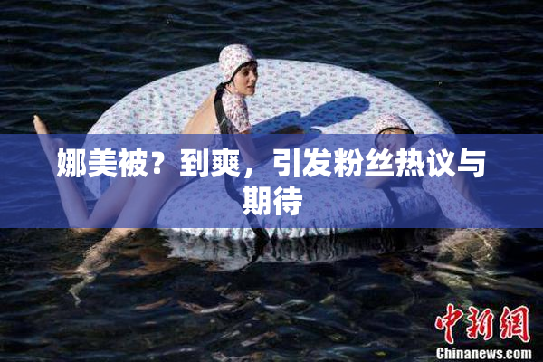 娜美被？到爽，引发粉丝热议与期待