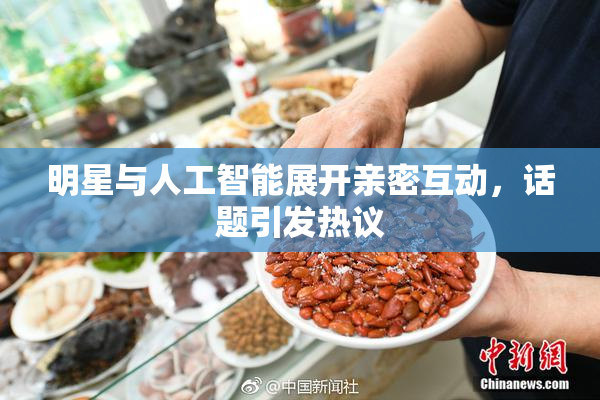 明星与人工智能展开亲密互动，话题引发热议