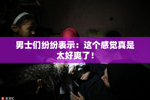 男士们纷纷表示：这个感觉真是太好爽了！