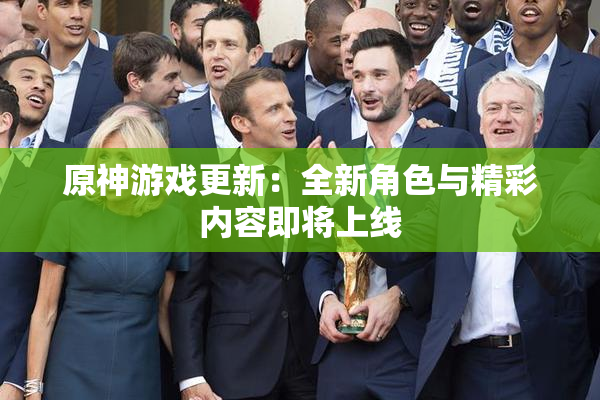 原神游戏更新：全新角色与精彩内容即将上线