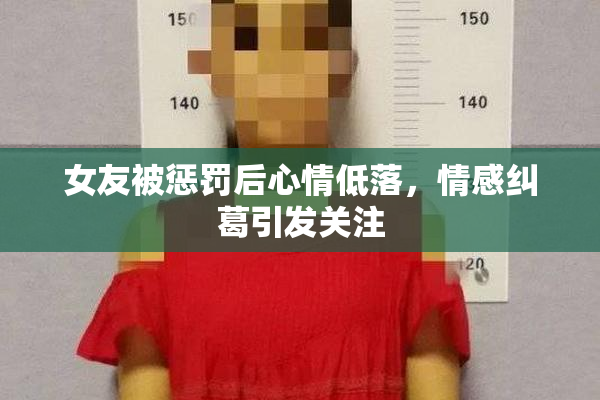 女友被惩罚后心情低落，情感纠葛引发关注