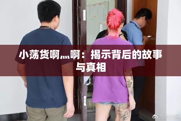 小荡货啊灬啊：揭示背后的故事与真相