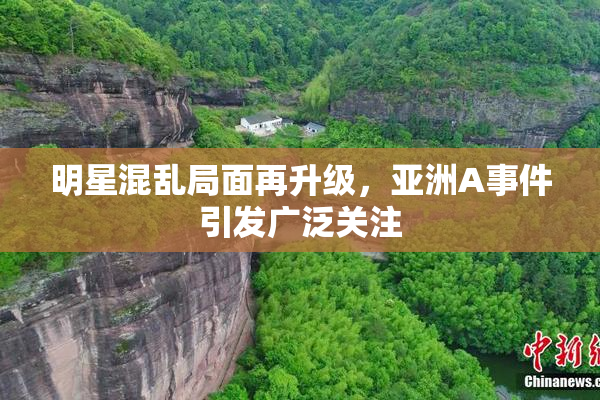 明星混乱局面再升级，亚洲A事件引发广泛关注