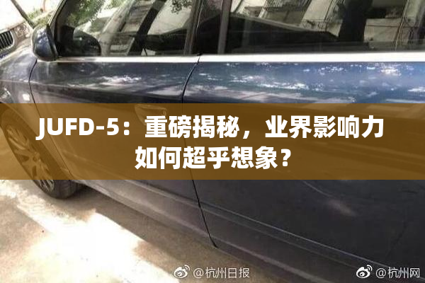 JUFD-5：重磅揭秘，业界影响力如何超乎想象？