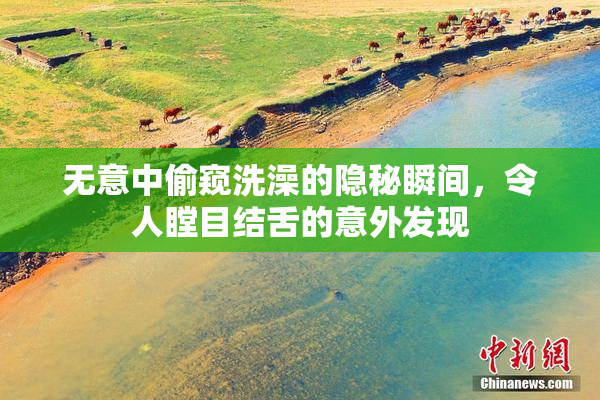 无意中偷窥洗澡的隐秘瞬间，令人瞠目结舌的意外发现
