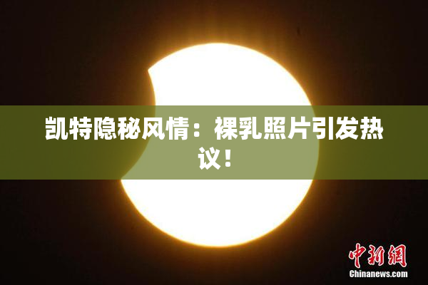 凯特隐秘风情：裸乳照片引发热议！