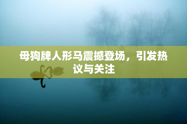 母狗牌人形马震撼登场，引发热议与关注