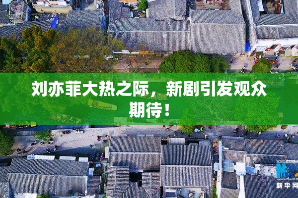 刘亦菲大热之际，新剧引发观众期待！