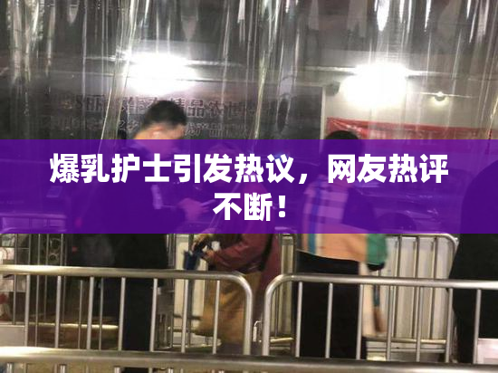 爆乳护士引发热议，网友热评不断！