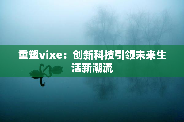 重塑vixe：创新科技引领未来生活新潮流