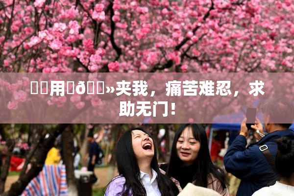 妺妺用‌🐻夹我，痛苦难忍，求助无门！