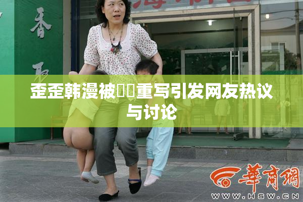 歪歪韩漫被❌‌重写引发网友热议与讨论