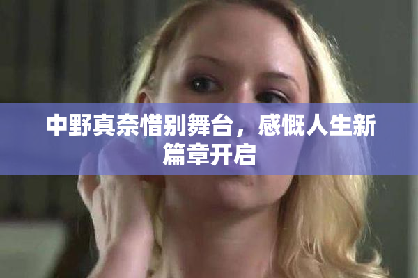 中野真奈惜别舞台，感慨人生新篇章开启