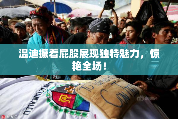 温迪撅着屁股展现独特魅力，惊艳全场！