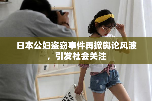 日本公妇盗窃事件再掀舆论风波，引发社会关注
