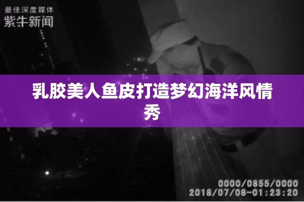 乳胶美人鱼皮打造梦幻海洋风情秀