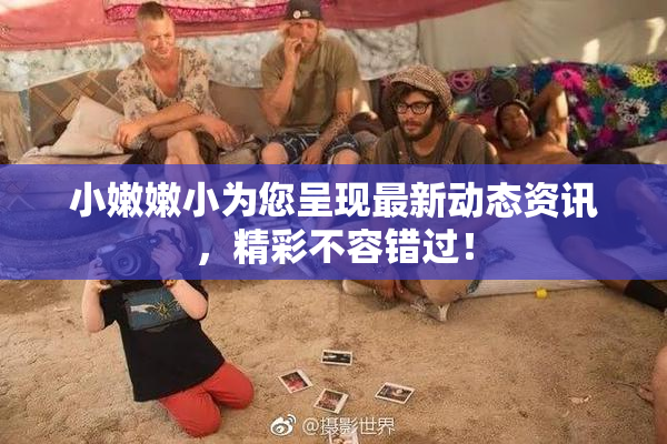 小嫩嫩小为您呈现最新动态资讯，精彩不容错过！