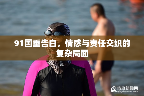 91国重告白，情感与责任交织的复杂局面