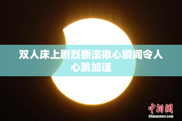 双人床上剧烈翻滚揪心瞬间令人心跳加速