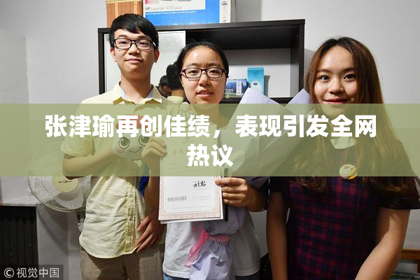 张津瑜再创佳绩，表现引发全网热议