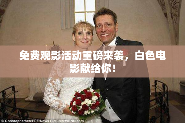 免费观影活动重磅来袭，白色电影献给你！