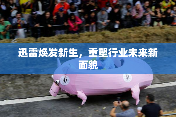 迅雷焕发新生，重塑行业未来新面貌
