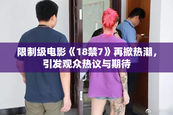 限制级电影《18禁7》再掀热潮，引发观众热议与期待
