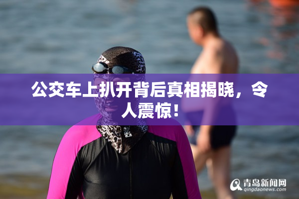 公交车上扒开背后真相揭晓，令人震惊！