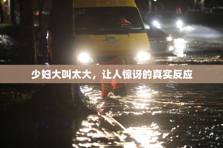 少妇大叫太大，让人惊讶的真实反应