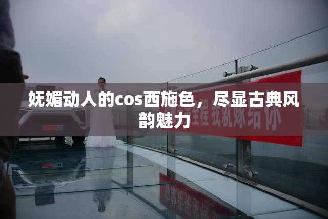 妩媚动人的cos西施色，尽显古典风韵魅力