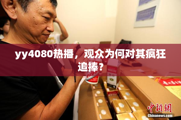 yy4080热播，观众为何对其疯狂追捧？
