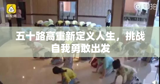 五十路高重新定义人生，挑战自我勇敢出发