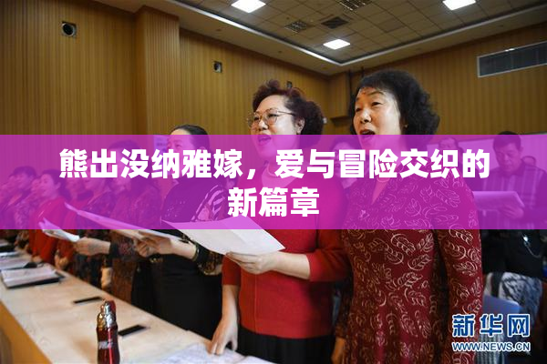 熊出没纳雅嫁，爱与冒险交织的新篇章
