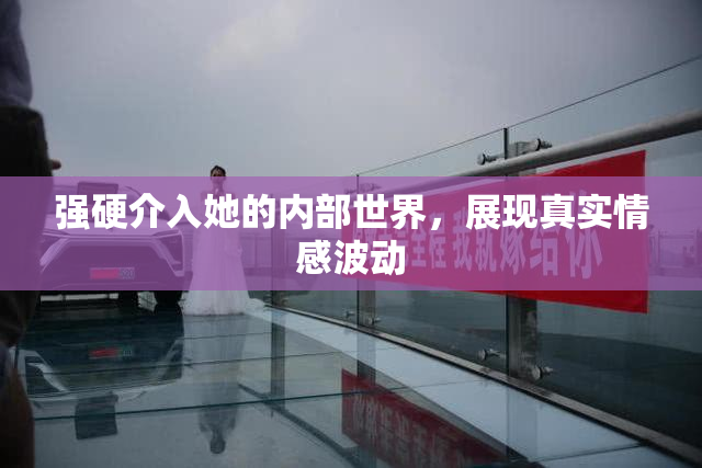 强硬介入她的内部世界，展现真实情感波动