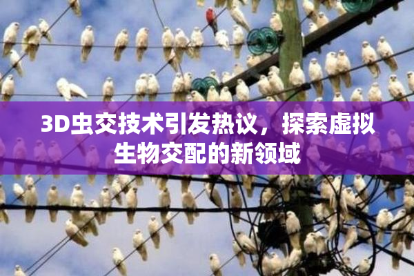 3D虫交技术引发热议，探索虚拟生物交配的新领域